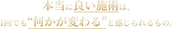 本当に良い施術は、1回でも「何かが変わる」と感じられるもの。