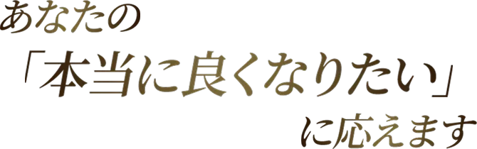 あなたの「本当に良くなりたい」に応えます
